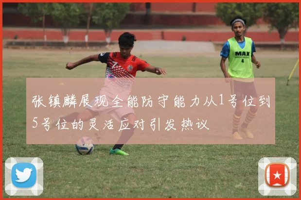 张镇麟展现全能防守能力从1号位到5号位的灵活应对引发热议