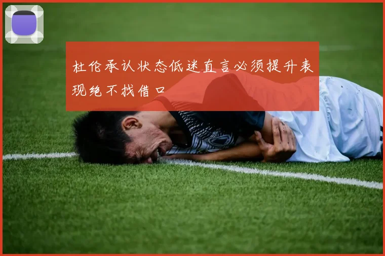 杜伦承认状态低迷直言必须提升表现绝不找借口