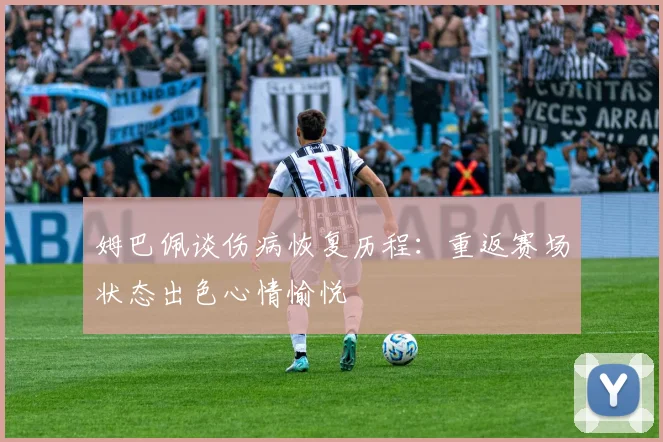 姆巴佩谈伤病恢复历程：重返赛场状态出色心情愉悦