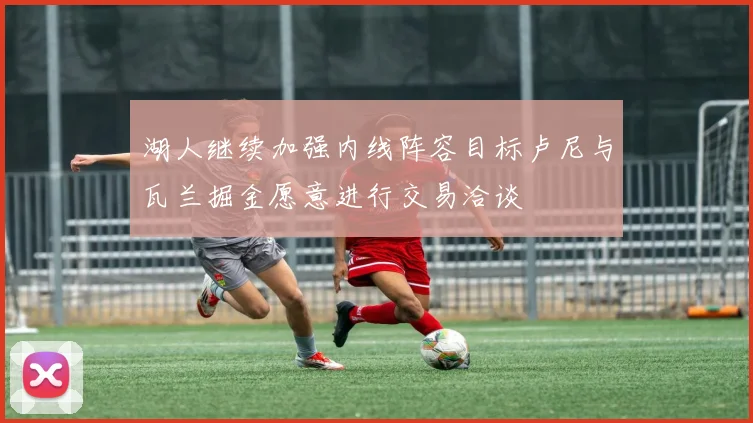 湖人继续加强内线阵容目标卢尼与瓦兰掘金愿意进行交易洽谈