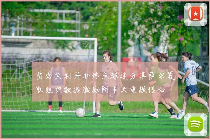 首秀失利并非终点球迷分享萨尔夏联经典数据激励阿卡夫重振信心