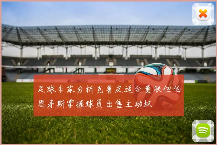 足球专家分析克鲁皮适合曼联但伯恩茅斯掌握球员出售主动权
