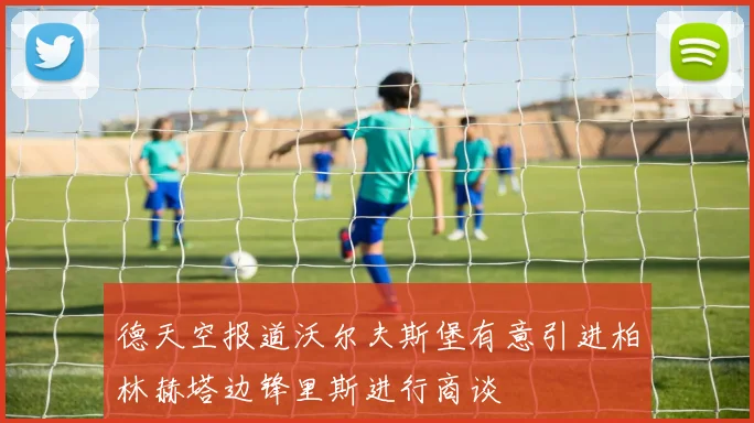 德天空报道沃尔夫斯堡有意引进柏林赫塔边锋里斯进行商谈
