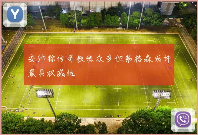 安帅称传奇教练众多但弗格森或许最具权威性