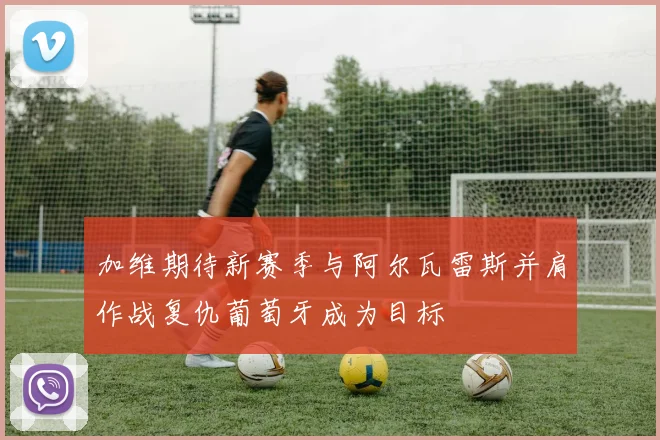 加维期待新赛季与阿尔瓦雷斯并肩作战复仇葡萄牙成为目标