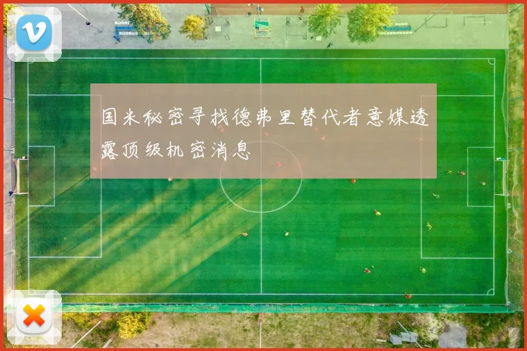 国米秘密寻找德弗里替代者意媒透露顶级机密消息
