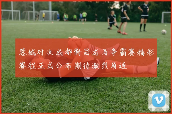 蓉城对决成都衡昌龙马争霸赛精彩赛程正式公布期待激烈角逐