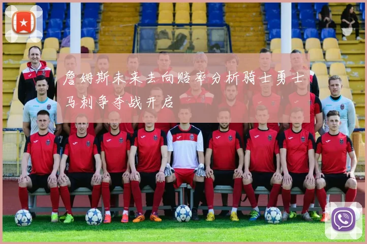 詹姆斯未来去向赔率分析骑士勇士马刺争夺战开启