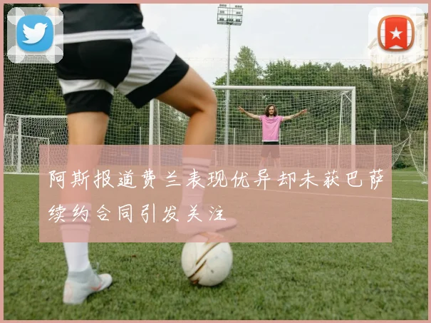 阿斯报道费兰表现优异却未获巴萨续约合同引发关注